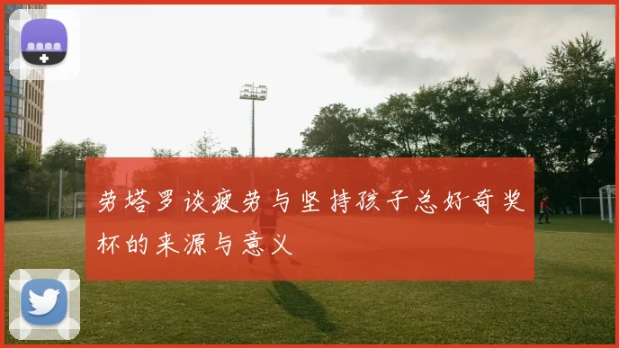劳塔罗谈疲劳与坚持孩子总好奇奖杯的来源与意义